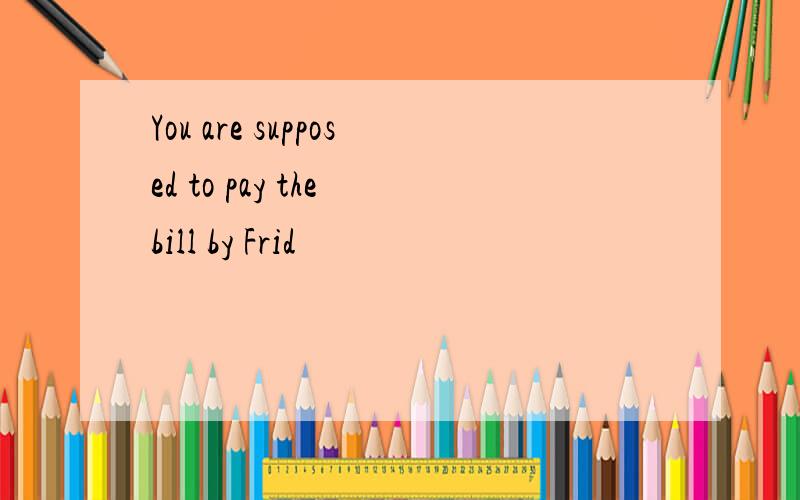 You are supposed to pay the bill by Frid