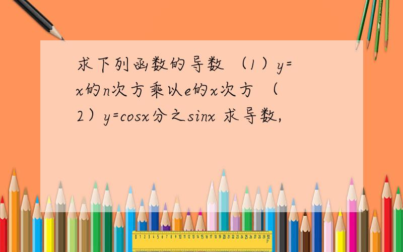 求下列函数的导数 （1）y=x的n次方乘以e的x次方 （2）y=cosx分之sinx 求导数,