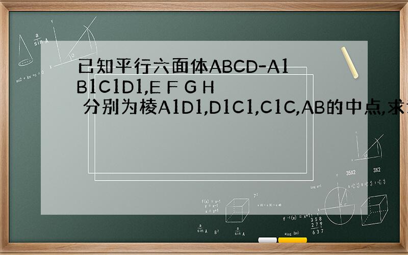 已知平行六面体ABCD-A1B1C1D1,E F G H 分别为棱A1D1,D1C1,C1C,AB的中点,求证