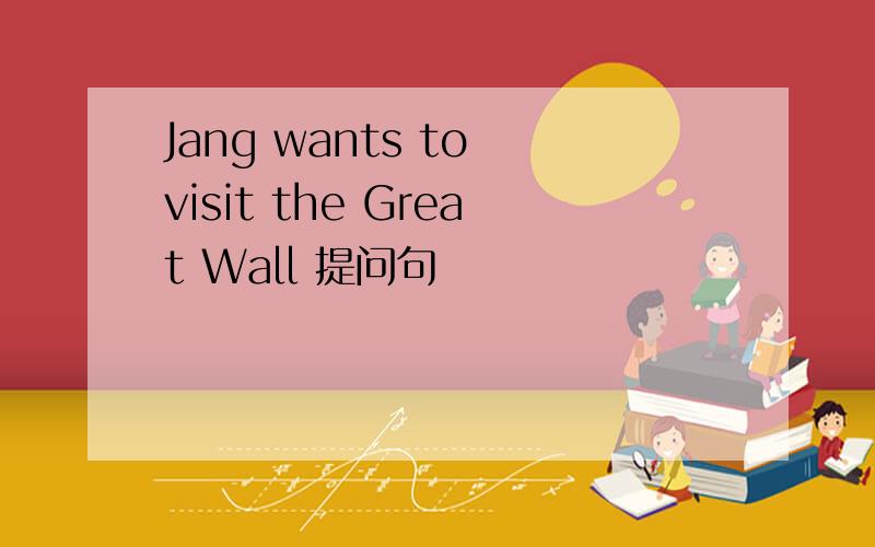 Jang wants to visit the Great Wall 提问句