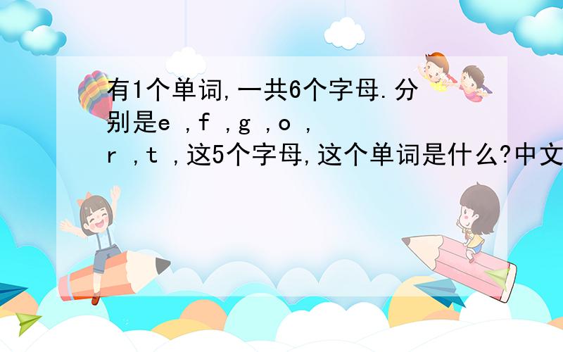 有1个单词,一共6个字母.分别是e ,f ,g ,o ,r ,t ,这5个字母,这个单词是什么?中文呢?