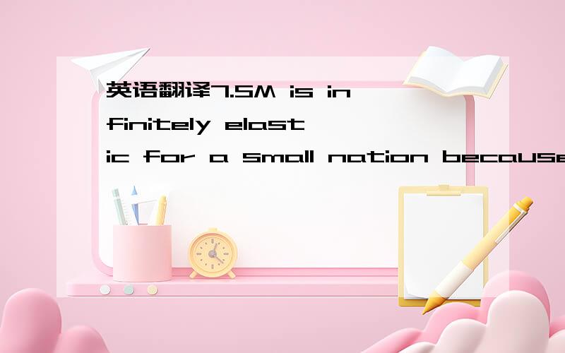 英语翻译7.SM is infinitely elastic for a small nation because a