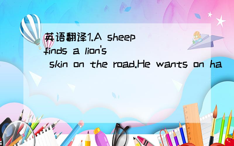 英语翻译1.A sheep finds a lion's skin on the road.He wants on ha