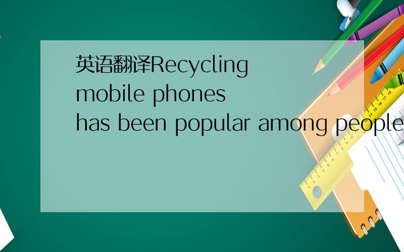 英语翻译Recycling mobile phones has been popular among people wh