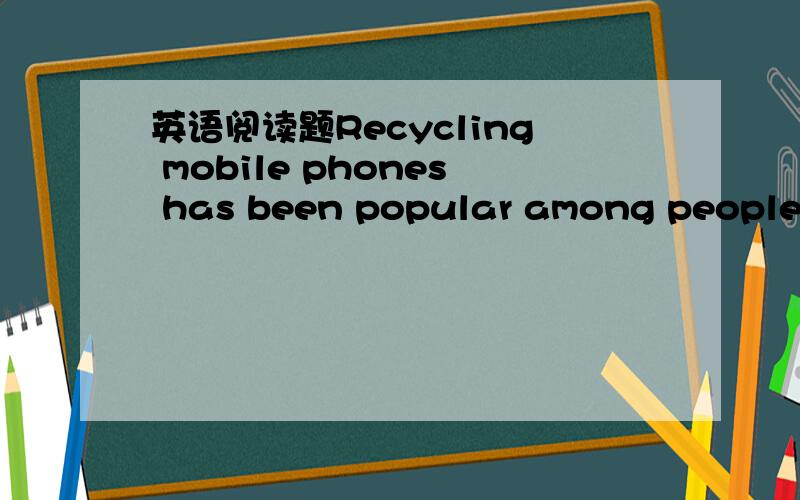 英语阅读题Recycling mobile phones has been popular among people w