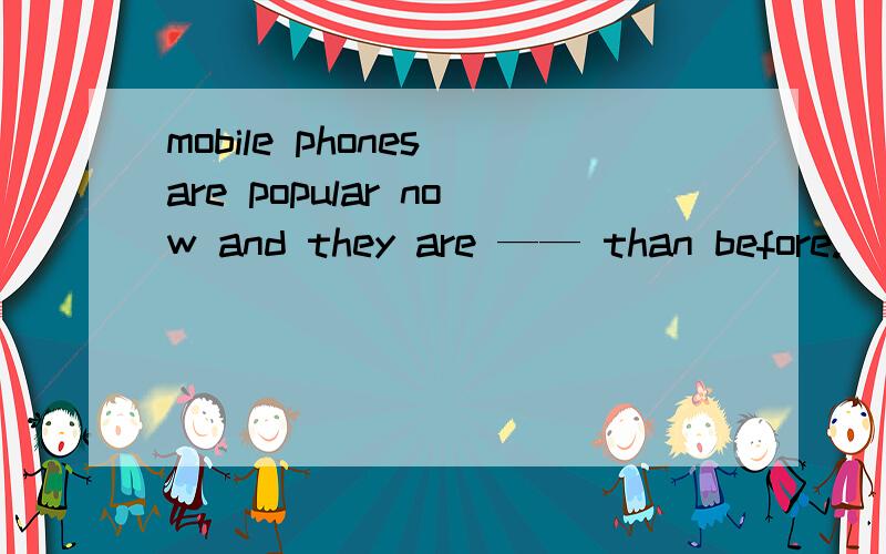 mobile phones are popular now and they are —— than before.