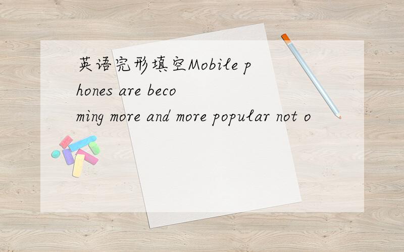 英语完形填空Mobile phones are becoming more and more popular not o