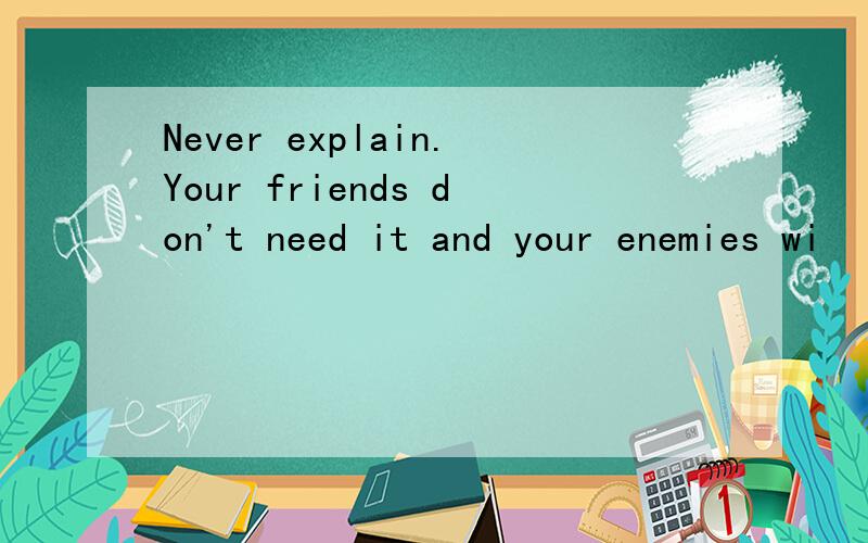 Never explain.Your friends don't need it and your enemies wi