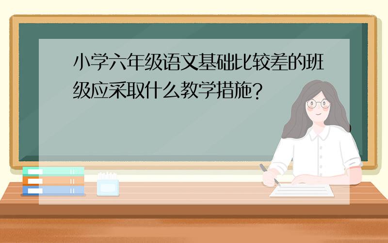 小学六年级语文基础比较差的班级应采取什么教学措施?