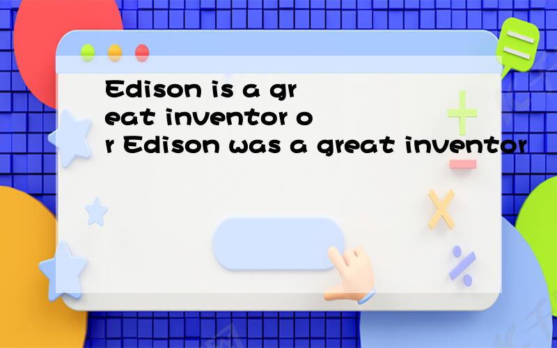 Edison is a great inventor or Edison was a great inventor