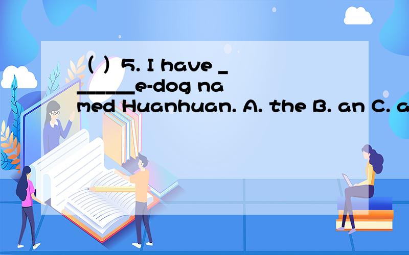 （ ）5. I have _______e-dog named Huanhuan. A. the B. an C. a