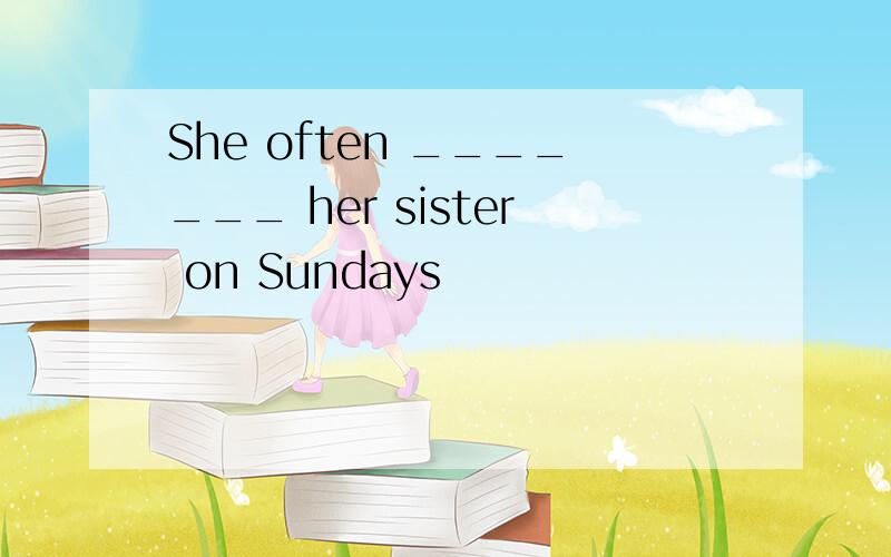 She often _______ her sister on Sundays