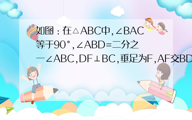 如图：在△ABC中,∠BAC等于90°,∠ABD=二分之一∠ABC,DF⊥BC,垂足为F,AF交BD于E,求证AE=EF