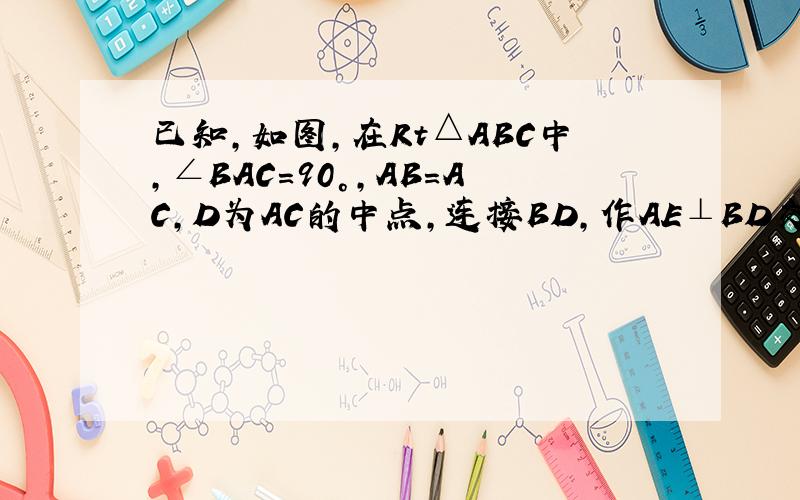 已知,如图,在Rt△ABC中,∠BAC=90°,AB=AC,D为AC的中点,连接BD,作AE⊥BD交BC于E,求证:∠A