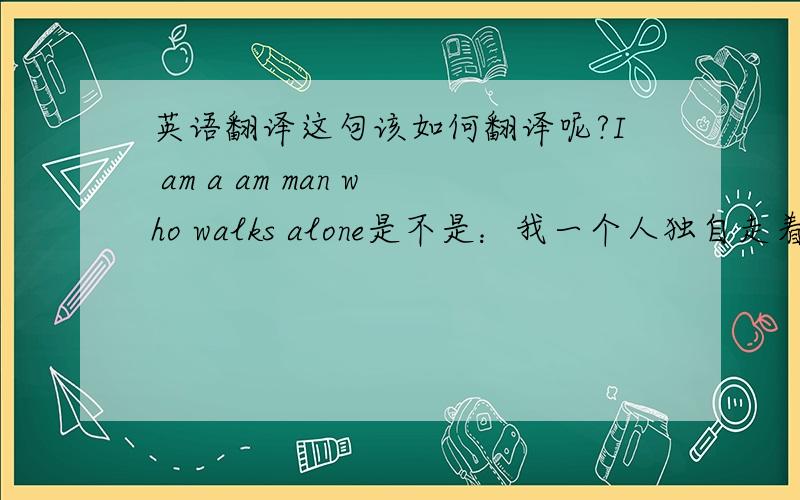 英语翻译这句该如何翻译呢?I am a am man who walks alone是不是：我一个人独自走着？笔误，好像