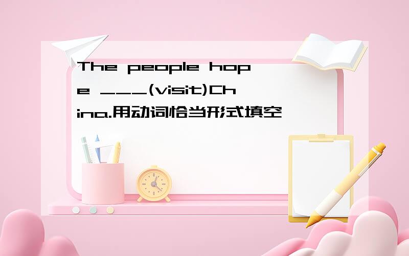 The people hope ___(visit)China.用动词恰当形式填空
