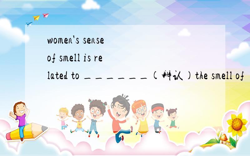 women's sense of smell is related to ______(辨认)the smell of
