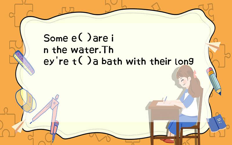 Some e( )are in the water.They're t( )a bath with their long
