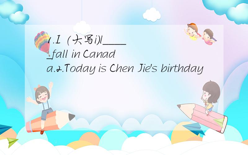 1.I (大写i)l_____fall in Canada.2.Today is Chen Jie's birthday