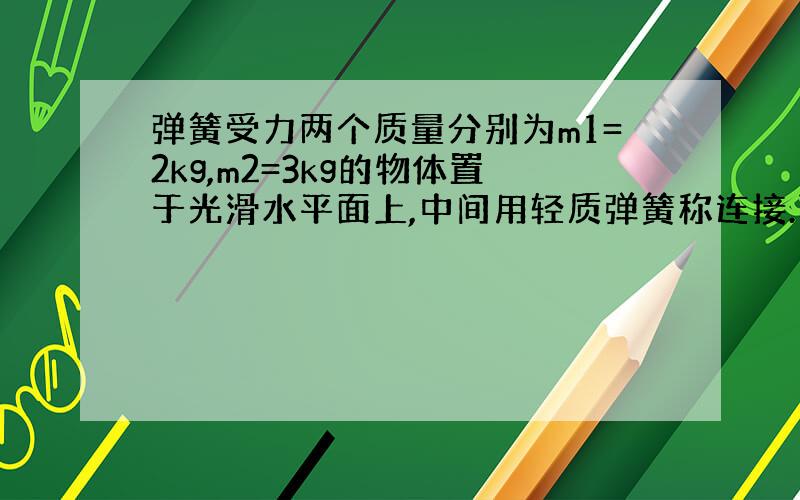 弹簧受力两个质量分别为m1=2kg,m2=3kg的物体置于光滑水平面上,中间用轻质弹簧称连接.两个大小分别为F1=30N