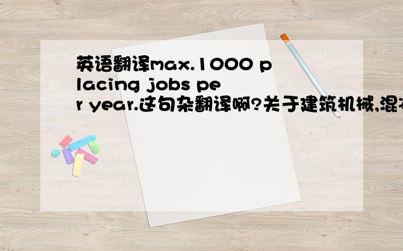 英语翻译max.1000 placing jobs per year.这句杂翻译啊?关于建筑机械,混凝土浇注的建筑机械，