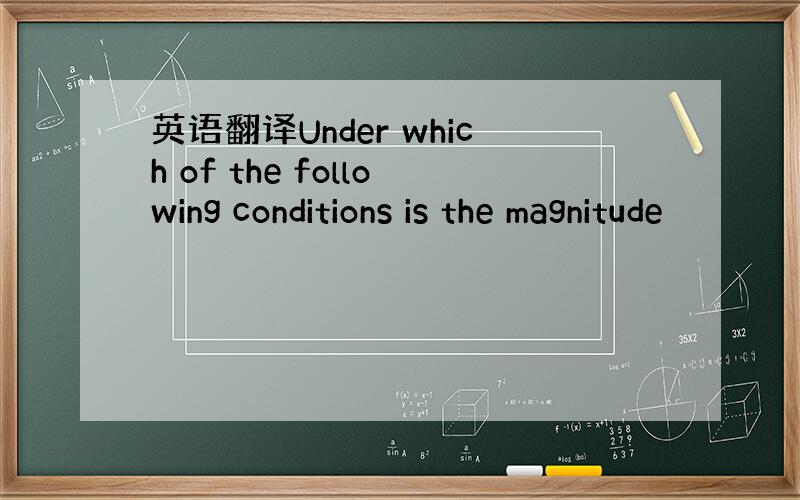 英语翻译Under which of the following conditions is the magnitude
