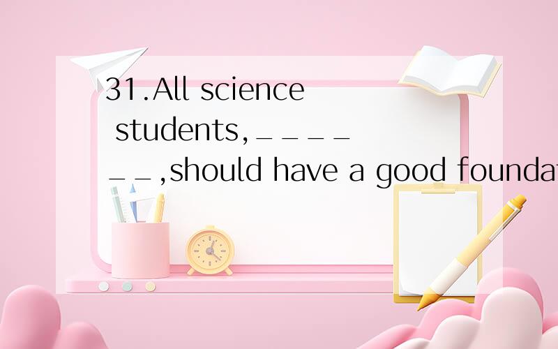 31.All science students,______,should have a good foundation