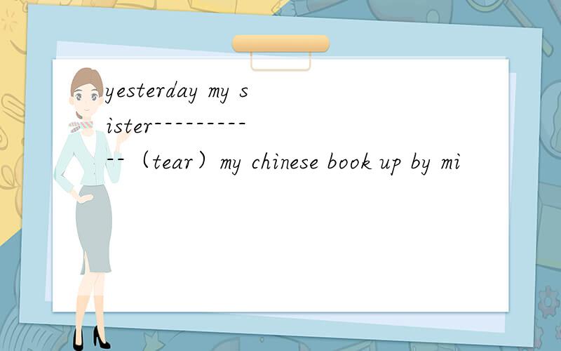yesterday my sister-----------（tear）my chinese book up by mi
