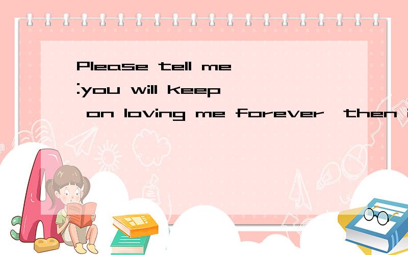 Please tell me:you will keep on loving me forever,then i wil