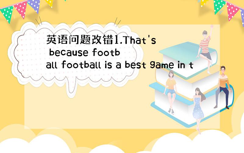 英语问题改错1.That's because football football is a best game in t