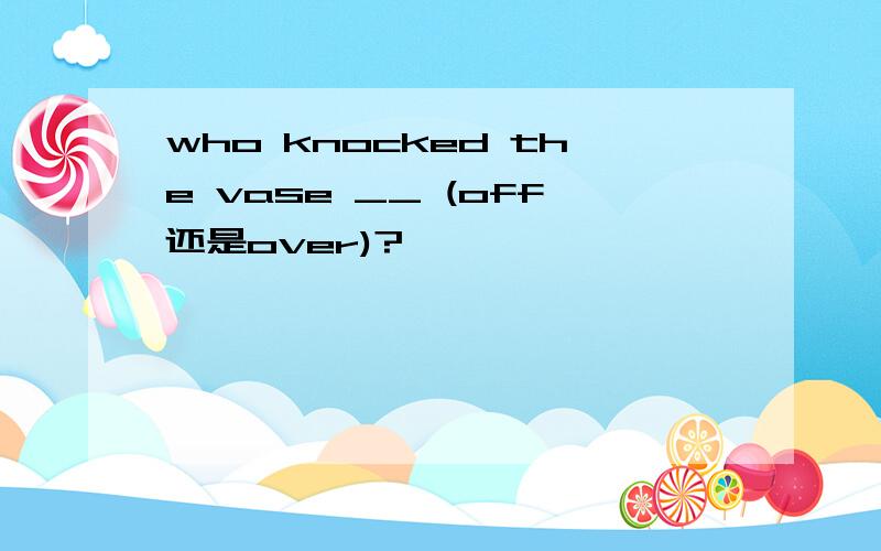 who knocked the vase __ (off还是over)?