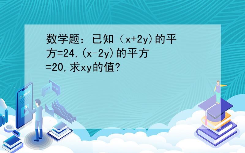 数学题：已知（x+2y)的平方=24,(x-2y)的平方=20,求xy的值?