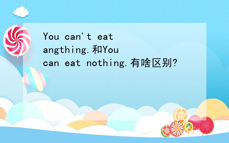 You can't eat angthing.和You can eat nothing.有啥区别?