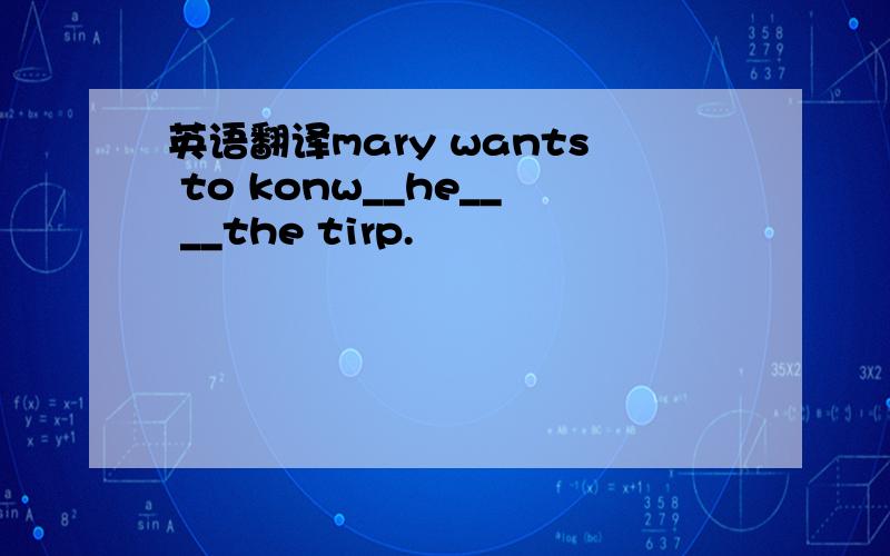 英语翻译mary wants to konw__he__ __the tirp.