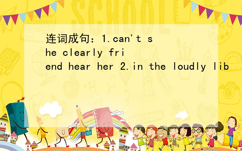 连词成句：1.can't she clearly friend hear her 2.in the loudly lib