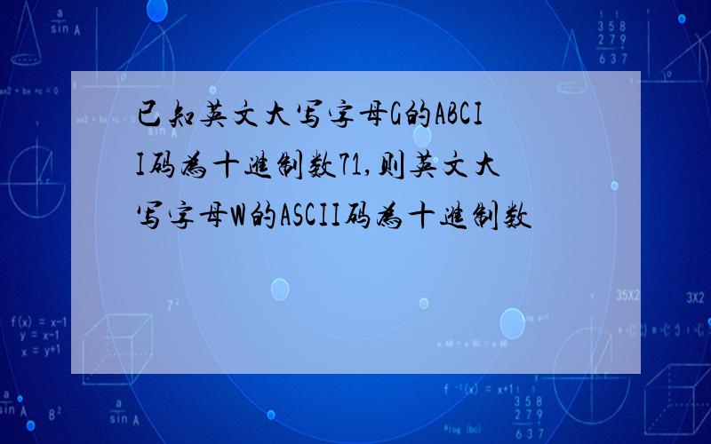 已知英文大写字母G的ABCII码为十进制数71,则英文大写字母W的ASCII码为十进制数
