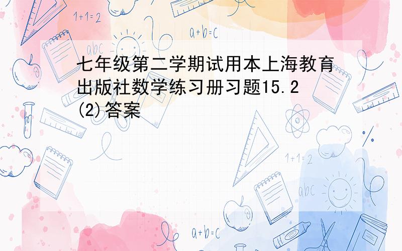 七年级第二学期试用本上海教育出版社数学练习册习题15.2(2)答案