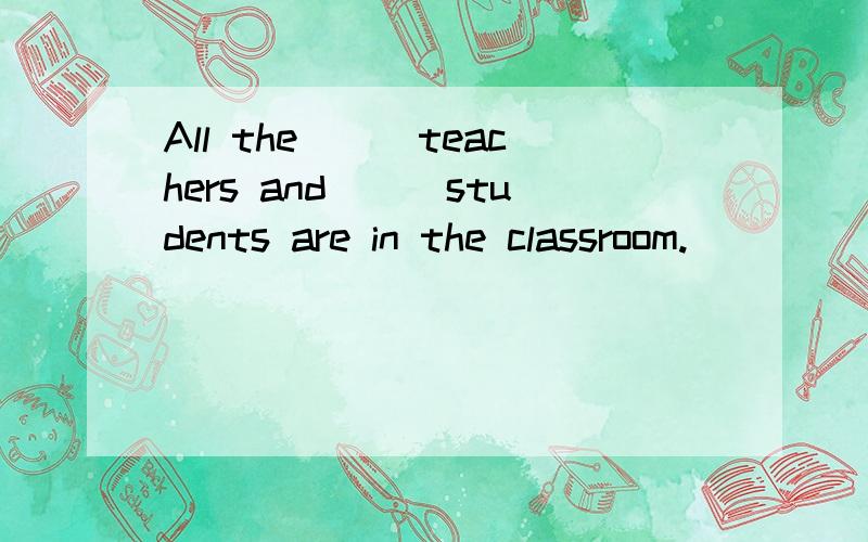 All the___teachers and___students are in the classroom.