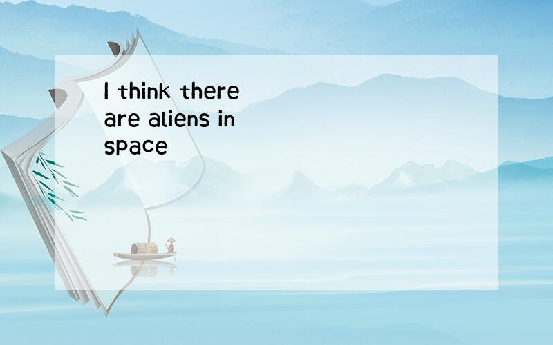 I think there are aliens in space