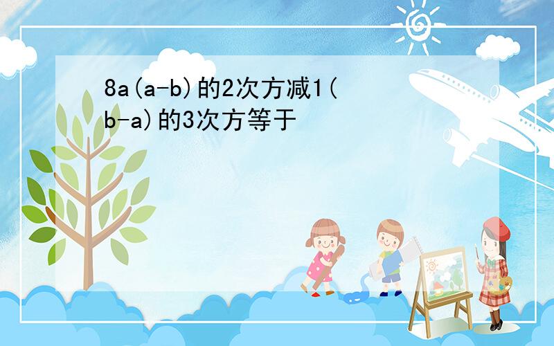 8a(a-b)的2次方减1(b-a)的3次方等于