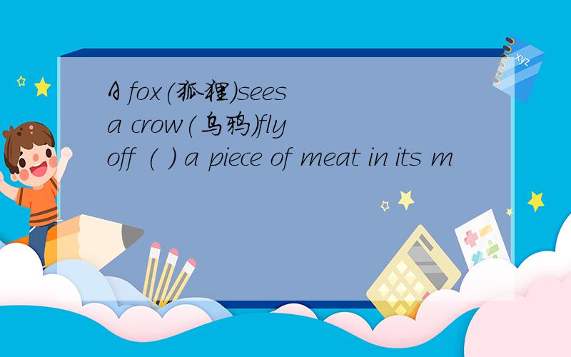 A fox(狐狸）sees a crow(乌鸦）fly off ( ) a piece of meat in its m