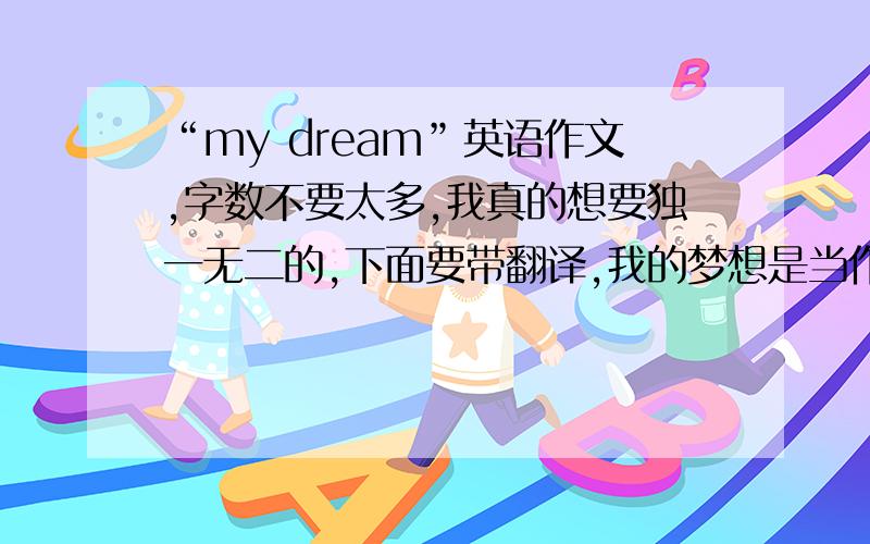 “my dream”英语作文,字数不要太多,我真的想要独一无二的,下面要带翻译,我的梦想是当作家、摄影师或