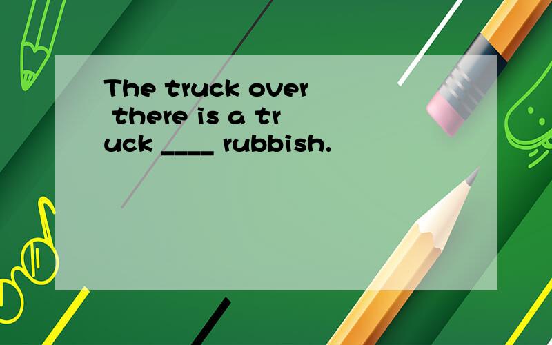 The truck over there is a truck ____ rubbish.