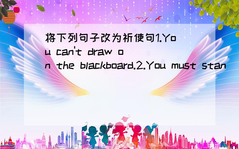 将下列句子改为祈使句1.You can't draw on the blackboard.2.You must stan