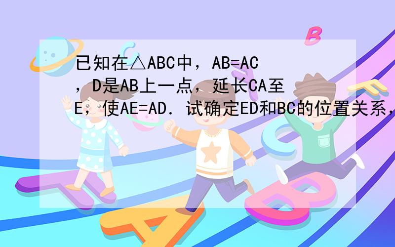 已知在△ABC中，AB=AC，D是AB上一点，延长CA至E，使AE=AD．试确定ED和BC的位置关系，并证明你的结论．