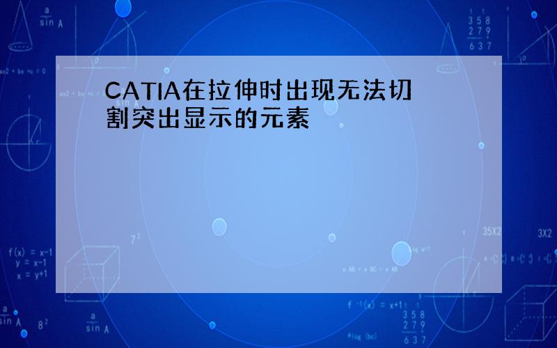 CATIA在拉伸时出现无法切割突出显示的元素