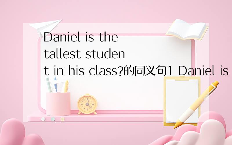 Daniel is the tallest student in his class?的同义句1 Daniel is _