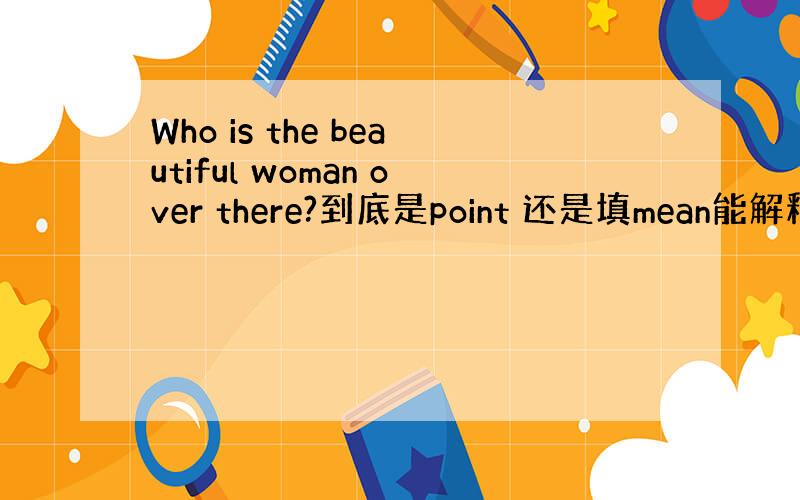 Who is the beautiful woman over there?到底是point 还是填mean能解释一下为