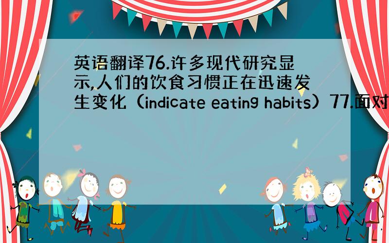 英语翻译76.许多现代研究显示,人们的饮食习惯正在迅速发生变化（indicate eating habits）77.面对