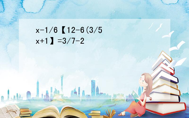 x-1/6【12-6(3/5x+1】=3/7-2